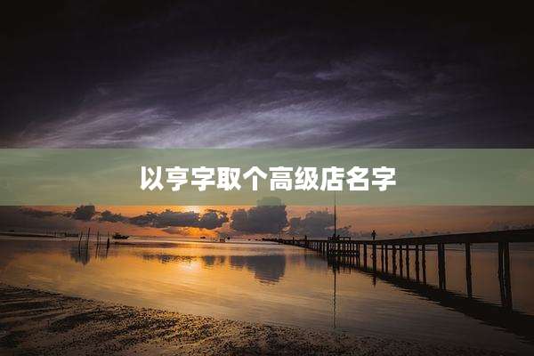 以亨字取个高级店名字