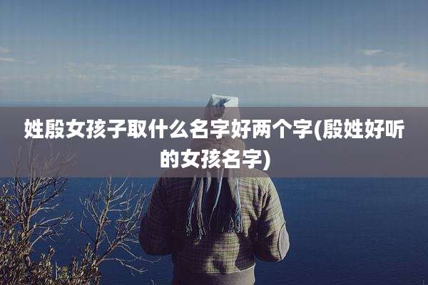 姓殷女孩子取什么名字好两个字(殷姓好听的女孩名字)