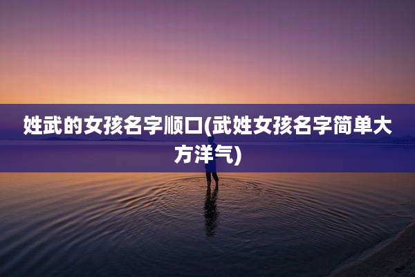 姓武的女孩名字顺口(武姓女孩名字简单大方洋气)