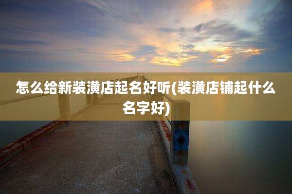 怎么给新装潢店起名好听(装潢店铺起什么名字好)