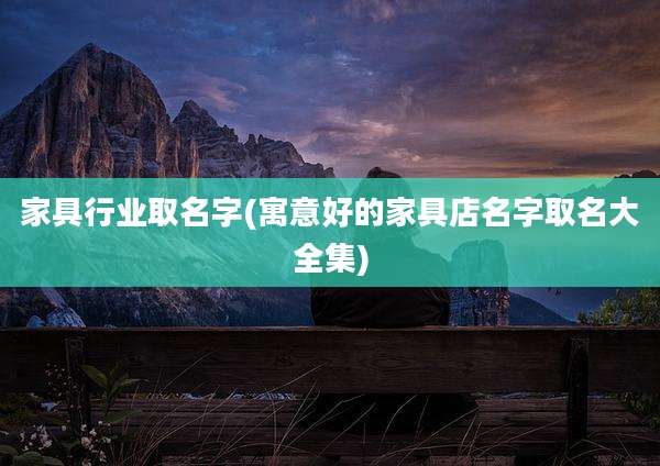 家具行业取名字(寓意好的家具店名字取名大全集)