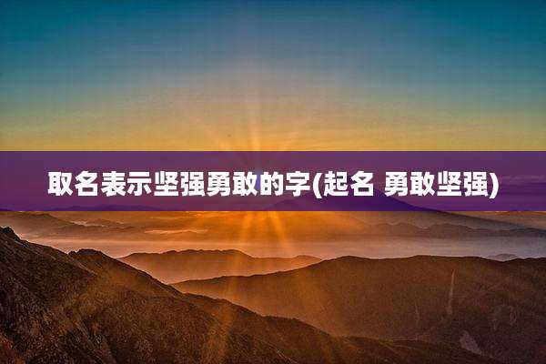 取名表示坚强勇敢的字(起名 勇敢坚强)