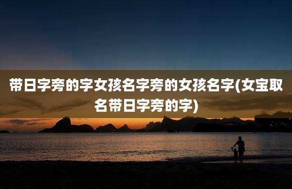 带日字旁的字女孩名字旁的女孩名字(女宝取名带日字旁的字)