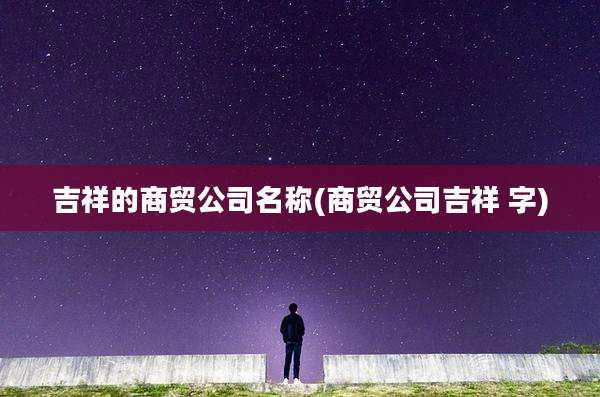 吉祥的商贸公司名称(商贸公司吉祥 字)
