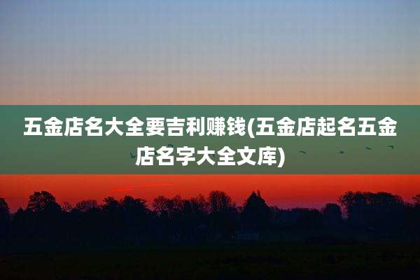 五金店名大全要吉利赚钱(五金店起名五金店名字大全文库)