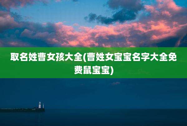 取名姓曹女孩大全(曹姓女宝宝名字大全免费鼠宝宝)