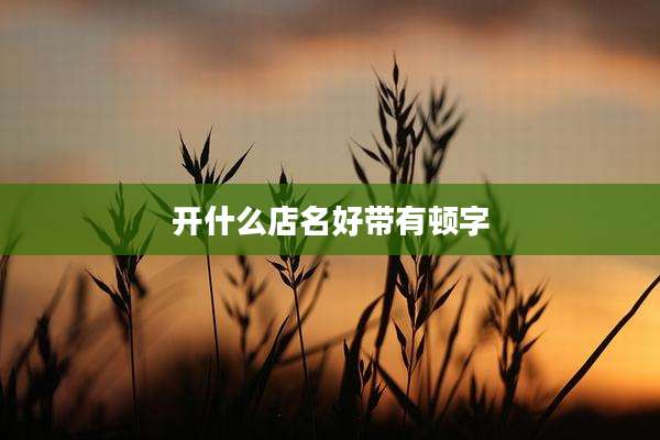 开什么店名好带有顿字