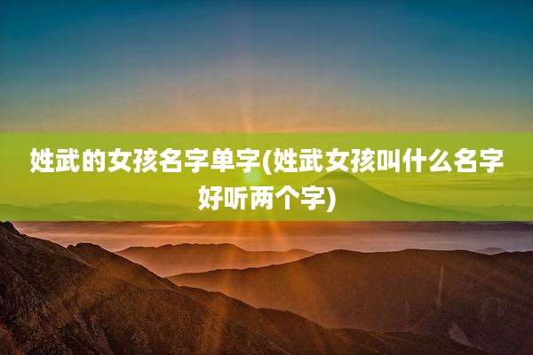 姓武的女孩名字单字(姓武女孩叫什么名字好听两个字)
