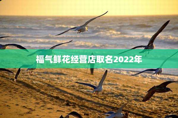 福气鲜花经营店取名2022年