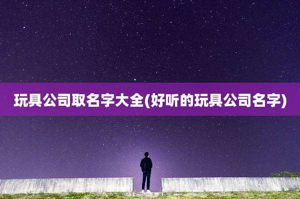 玩具公司取名字大全(好听的玩具公司名字)