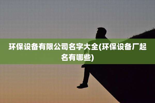 环保设备有限公司名字大全(环保设备厂起名有哪些)