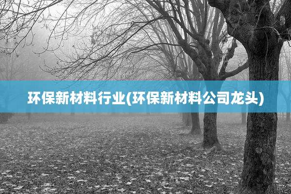 环保新材料行业(环保新材料公司龙头)