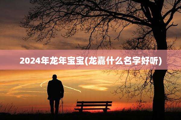 2024年龙年宝宝(龙嘉什么名字好听)