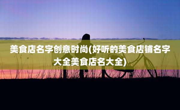 美食店名字创意时尚(好听的美食店铺名字大全美食店名大全)