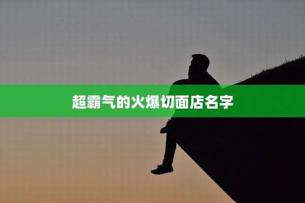 超霸气的火爆切面店名字