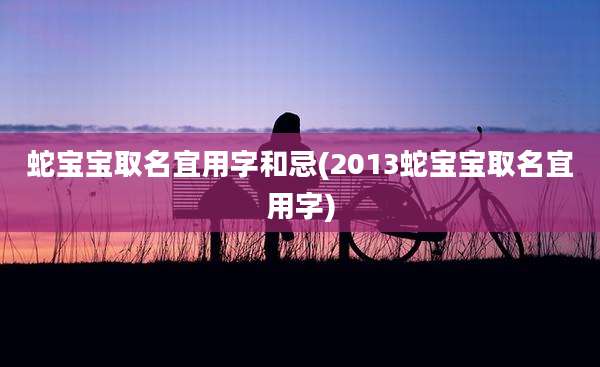蛇宝宝取名宜用字和忌(2013蛇宝宝取名宜用字)