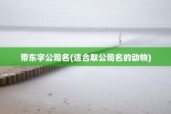 带东字公司名(适合取公司名的动物)
