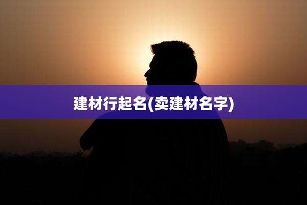 建材行起名(卖建材名字)