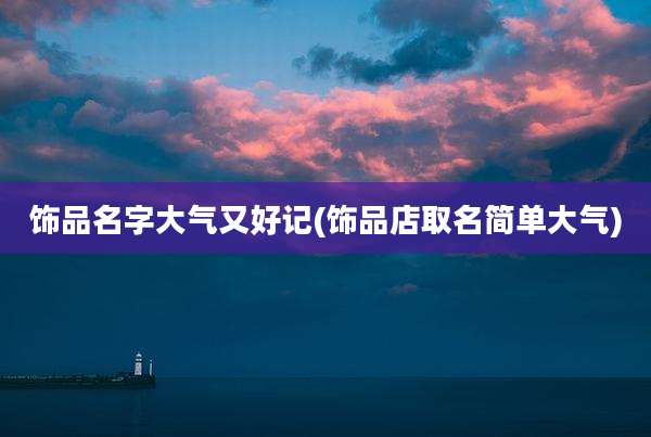 饰品名字大气又好记(饰品店取名简单大气)