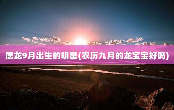 属龙9月出生的明星(农历九月的龙宝宝好吗)