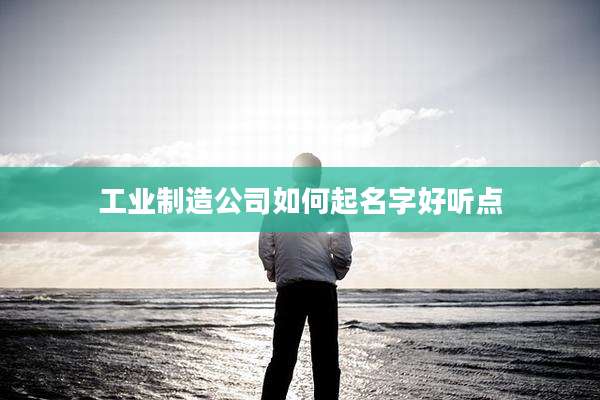 工业制造公司如何起名字好听点
