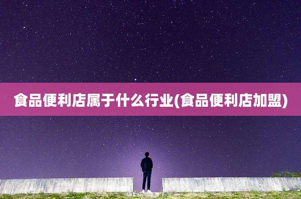 食品便利店属于什么行业(食品便利店加盟)