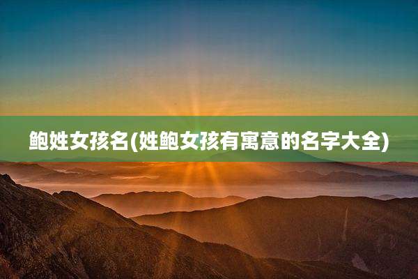 鲍姓女孩名(姓鲍女孩有寓意的名字大全)