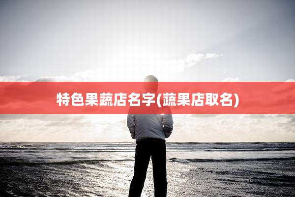 特色果蔬店名字(蔬果店取名)
