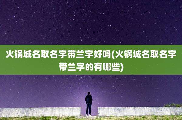 火锅城名取名字带兰字好吗(火锅城名取名字带兰字的有哪些)