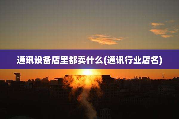通讯设备店里都卖什么(通讯行业店名)