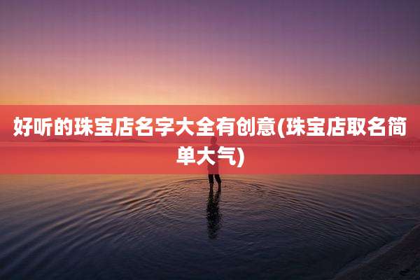 好听的珠宝店名字大全有创意(珠宝店取名简单大气)