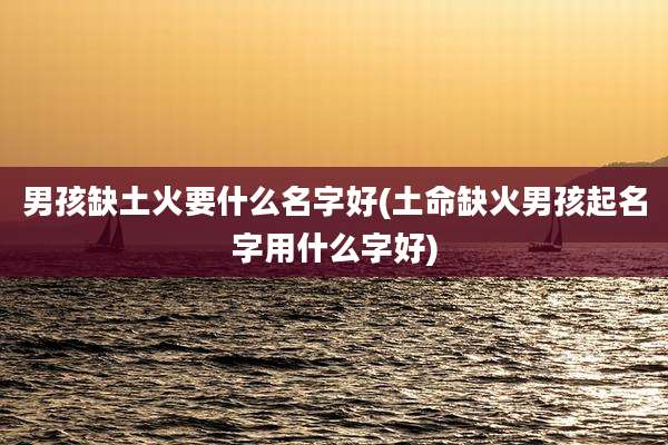 男孩缺土火要什么名字好(土命缺火男孩起名字用什么字好)