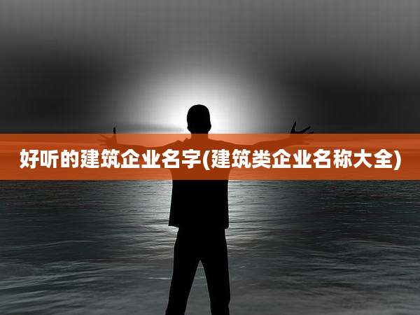 好听的建筑企业名字(建筑类企业名称大全)