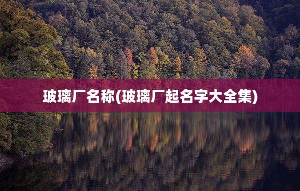 玻璃厂名称(玻璃厂起名字大全集)