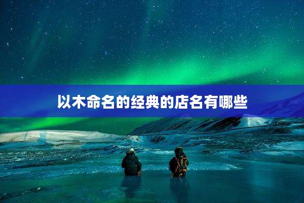 以木命名的经典的店名有哪些