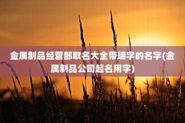 金属制品经营部取名大全带瑞字的名字(金属制品公司起名用字)