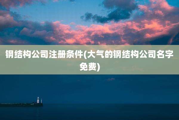 钢结构公司注册条件(大气的钢结构公司名字免费)