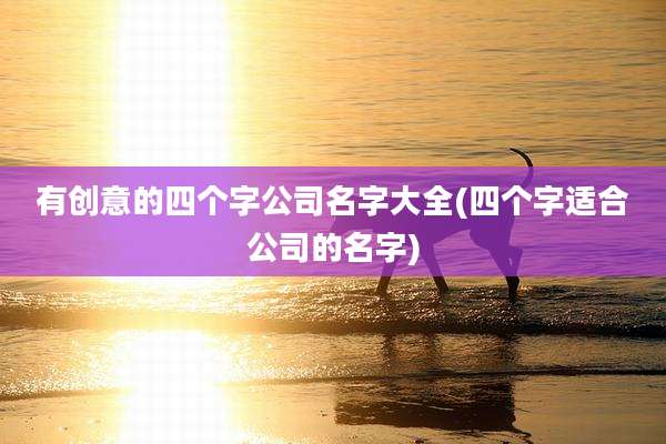 有创意的四个字公司名字大全(四个字适合公司的名字)