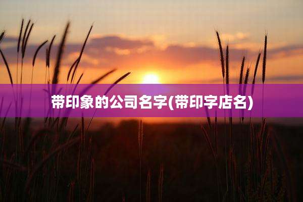 带印象的公司名字(带印字店名)