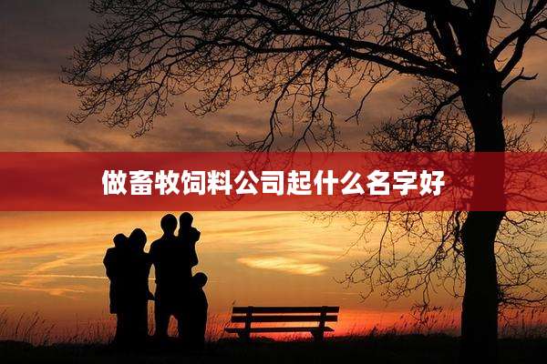 做畜牧饲料公司起什么名字好