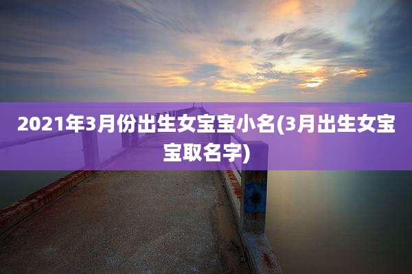 2021年3月份出生女宝宝小名(3月出生女宝宝取名字)
