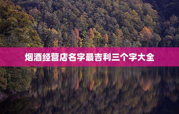 烟酒经营店名字最吉利三个字大全