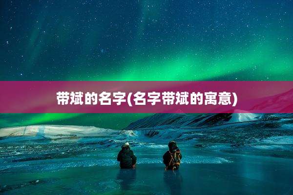 带斌的名字(名字带斌的寓意)