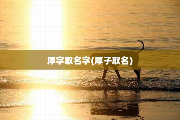厚字取名字(厚子取名)