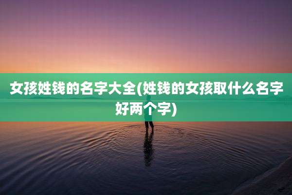 女孩姓钱的名字大全(姓钱的女孩取什么名字好两个字)