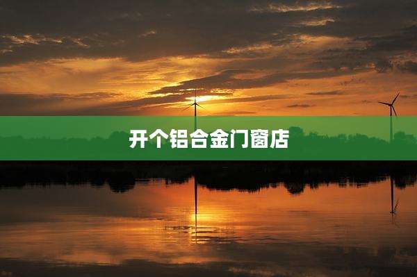 开个铝合金门窗店