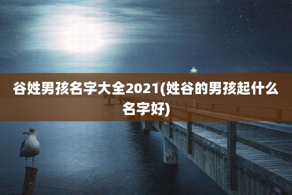 谷姓男孩名字大全2021(姓谷的男孩起什么名字好)
