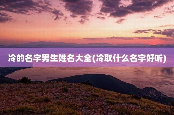 冷的名字男生姓名大全(冷取什么名字好听)