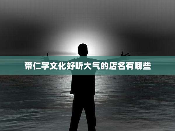 带仁字文化好听大气的店名有哪些