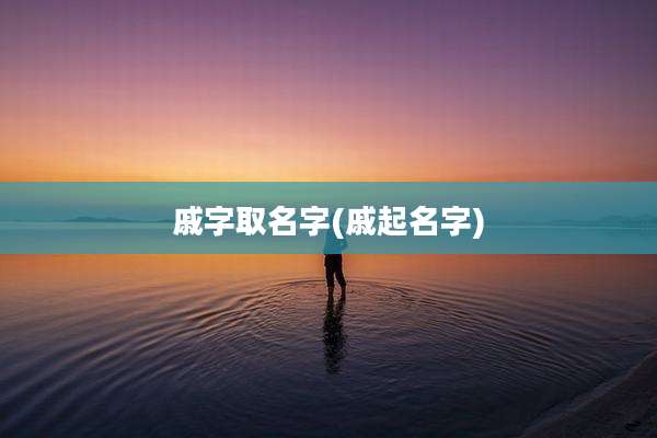 戚字取名字(戚起名字)